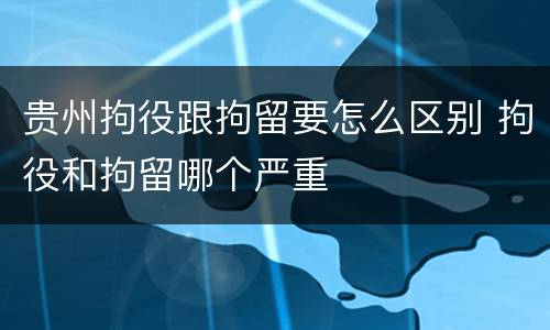 贵州拘役跟拘留要怎么区别 拘役和拘留哪个严重