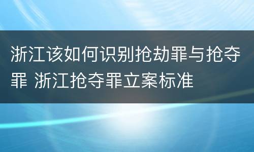 浙江该如何识别抢劫罪与抢夺罪 浙江抢夺罪立案标准
