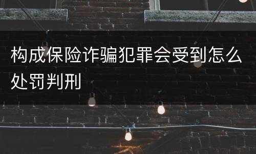 构成保险诈骗犯罪会受到怎么处罚判刑