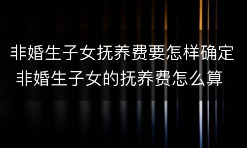 非婚生子女抚养费要怎样确定 非婚生子女的抚养费怎么算