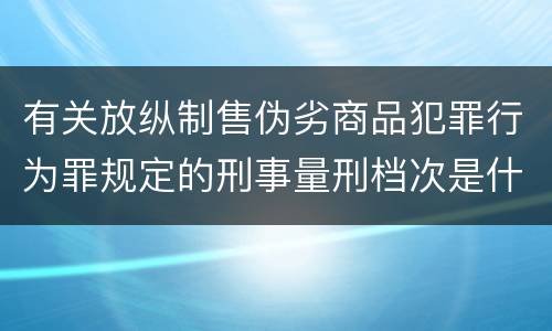 有关放纵制售伪劣商品犯罪行为罪规定的刑事量刑档次是什么样的