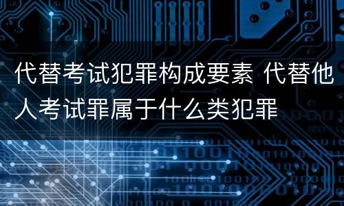 代替考试犯罪构成要素 代替他人考试罪属于什么类犯罪