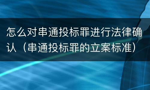 怎么对串通投标罪进行法律确认（串通投标罪的立案标准）