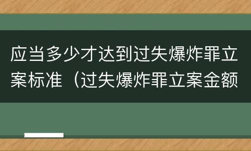 应当多少才达到过失爆炸罪立案标准（过失爆炸罪立案金额标准）