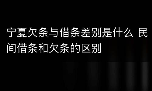 宁夏欠条与借条差别是什么 民间借条和欠条的区别