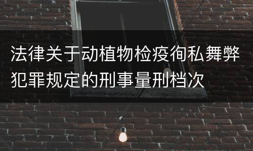 法律关于动植物检疫徇私舞弊犯罪规定的刑事量刑档次