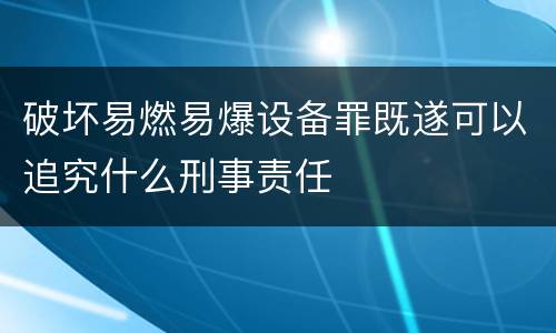 破坏易燃易爆设备罪既遂可以追究什么刑事责任