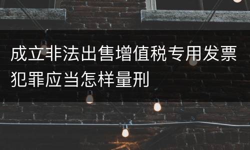 成立非法出售增值税专用发票犯罪应当怎样量刑