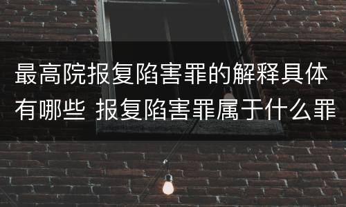 最高院报复陷害罪的解释具体有哪些 报复陷害罪属于什么罪