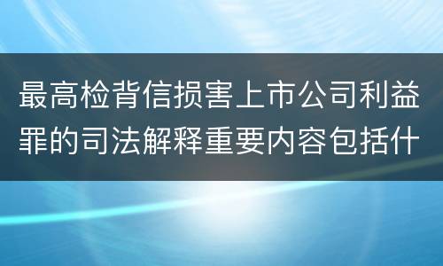 最高检背信损害上市公司利益罪的司法解释重要内容包括什么