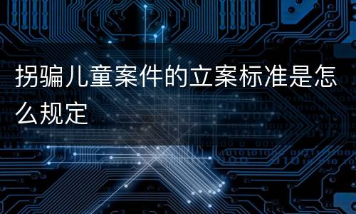 拐骗儿童案件的立案标准是怎么规定