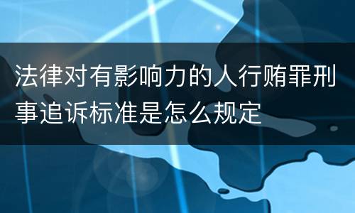 法律对有影响力的人行贿罪刑事追诉标准是怎么规定