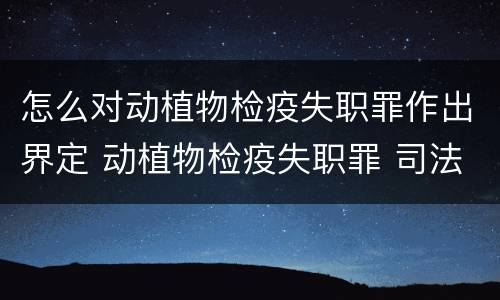 怎么对动植物检疫失职罪作出界定 动植物检疫失职罪 司法解释