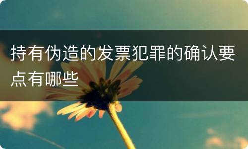 持有伪造的发票犯罪的确认要点有哪些