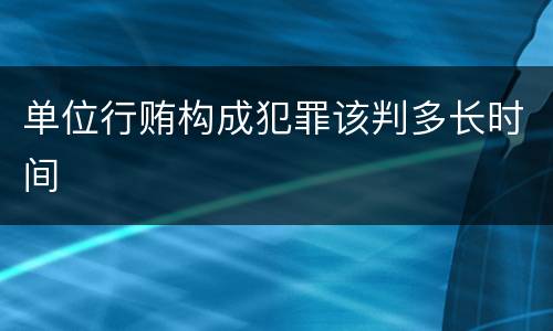 单位行贿构成犯罪该判多长时间