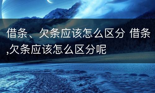 借条、欠条应该怎么区分 借条,欠条应该怎么区分呢