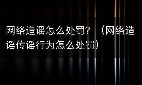 网络造谣怎么处罚？（网络造谣传谣行为怎么处罚）