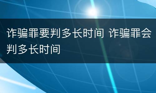 诈骗罪要判多长时间 诈骗罪会判多长时间