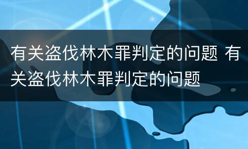 有关盗伐林木罪判定的问题 有关盗伐林木罪判定的问题