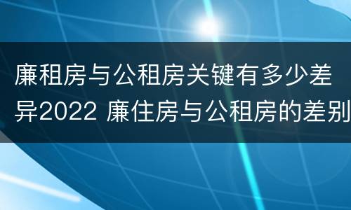 廉租房与公租房关键有多少差异2022 廉住房与公租房的差别
