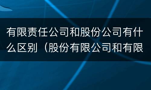 有限责任公司和股份公司有什么区别（股份有限公司和有限责任公司有什么区别）