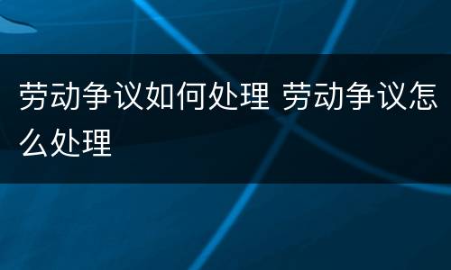 劳动争议如何处理 劳动争议怎么处理