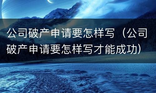 公司破产申请要怎样写（公司破产申请要怎样写才能成功）
