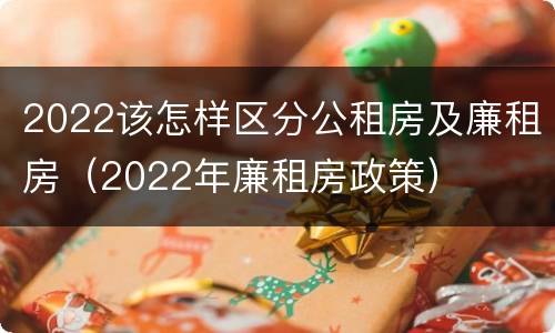 2022该怎样区分公租房及廉租房（2022年廉租房政策）