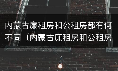 内蒙古廉租房和公租房都有何不同（内蒙古廉租房和公租房都有何不同之处）