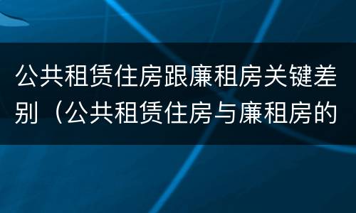 公共租赁住房跟廉租房关键差别（公共租赁住房与廉租房的区别）