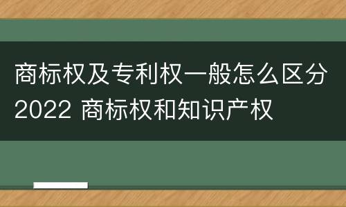 商标权及专利权一般怎么区分2022 商标权和知识产权