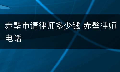 赤壁市请律师多少钱 赤壁律师电话