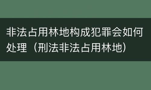 非法占用林地构成犯罪会如何处理（刑法非法占用林地）