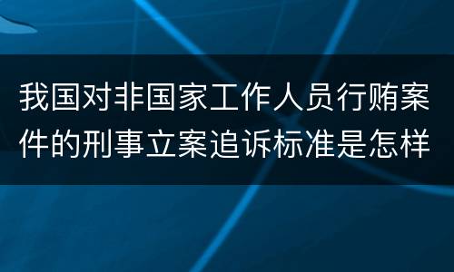 我国对非国家工作人员行贿案件的刑事立案追诉标准是怎样的