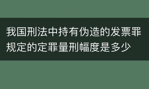 我国刑法中持有伪造的发票罪规定的定罪量刑幅度是多少