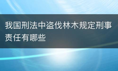 我国刑法中盗伐林木规定刑事责任有哪些