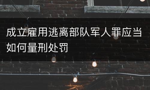 成立雇用逃离部队军人罪应当如何量刑处罚