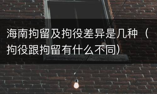 海南拘留及拘役差异是几种（拘役跟拘留有什么不同）