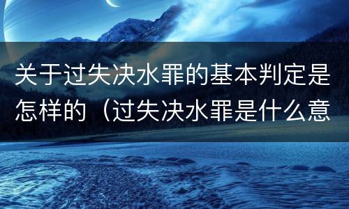 关于过失决水罪的基本判定是怎样的（过失决水罪是什么意思）