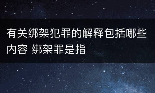 有关绑架犯罪的解释包括哪些内容 绑架罪是指