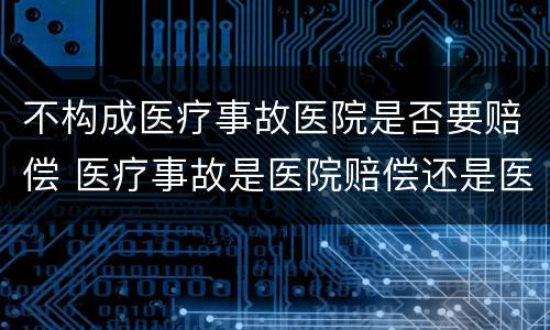 不构成医疗事故医院是否要赔偿 医疗事故是医院赔偿还是医生赔偿