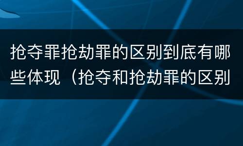 抢夺罪抢劫罪的区别到底有哪些体现（抢夺和抢劫罪的区别）
