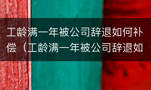 工龄满一年被公司辞退如何补偿（工龄满一年被公司辞退如何补偿员工）