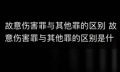 故意伤害罪与其他罪的区别 故意伤害罪与其他罪的区别是什么