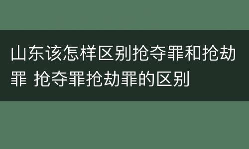 山东该怎样区别抢夺罪和抢劫罪 抢夺罪抢劫罪的区别