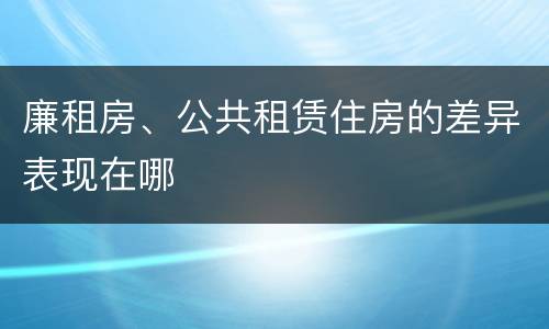 廉租房、公共租赁住房的差异表现在哪