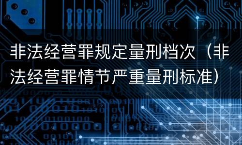 非法经营罪规定量刑档次（非法经营罪情节严重量刑标准）