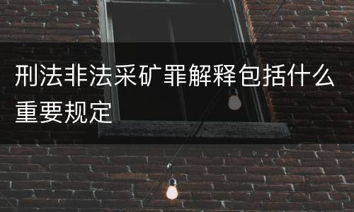刑法非法采矿罪解释包括什么重要规定
