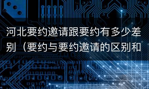 河北要约邀请跟要约有多少差别（要约与要约邀请的区别和联系）