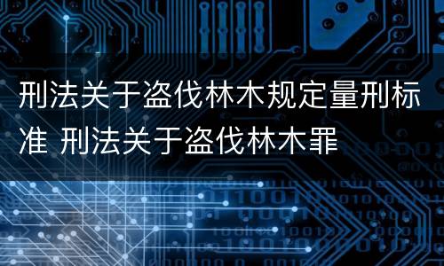 刑法关于盗伐林木规定量刑标准 刑法关于盗伐林木罪